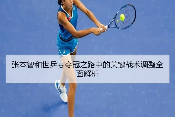 张本智和世乒赛夺冠之路中的关键战术调整全面解析